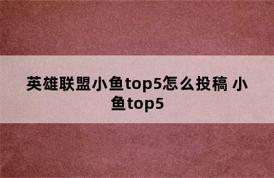 英雄联盟小鱼top5怎么投稿 小鱼top5